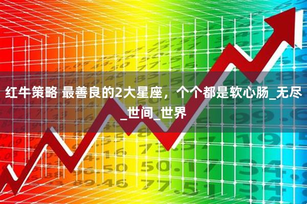 红牛策略 最善良的2大星座，个个都是软心肠_无尽_世间_世界