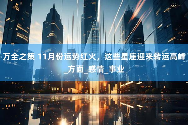 万全之策 11月份运势红火，这些星座迎来转运高峰_方面_感情_事业