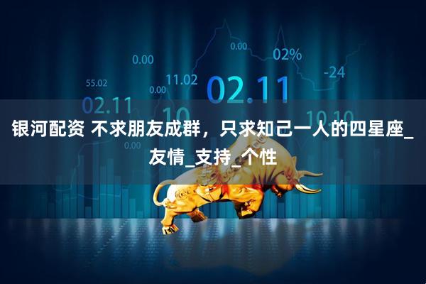 银河配资 不求朋友成群，只求知己一人的四星座_友情_支持_个性
