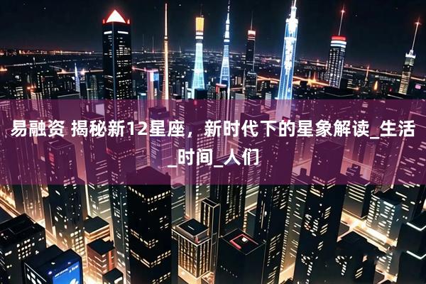 易融资 揭秘新12星座，新时代下的星象解读_生活_时间_人们