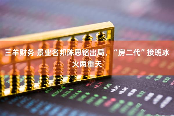 三羊财务 景业名邦陈思铭出局，“房二代”接班冰火两重天