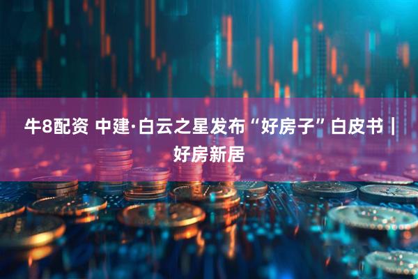 牛8配资 中建·白云之星发布“好房子”白皮书｜好房新居