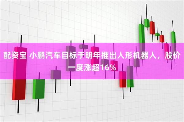 配资宝 小鹏汽车目标于明年推出人形机器人，股价一度涨超16%