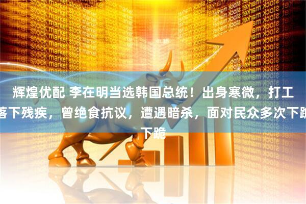 辉煌优配 李在明当选韩国总统！出身寒微，打工落下残疾，曾绝食抗议，遭遇暗杀，面对民众多次下跪
