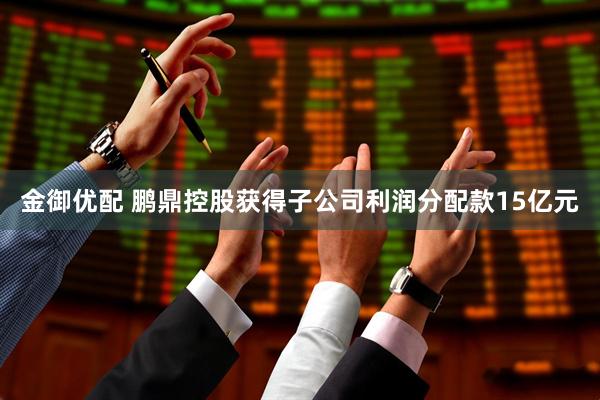金御优配 鹏鼎控股获得子公司利润分配款15亿元