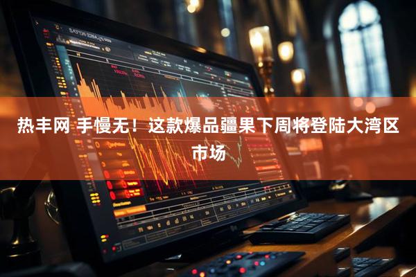 热丰网 手慢无！这款爆品疆果下周将登陆大湾区市场