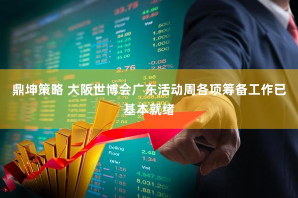 鼎坤策略 大阪世博会广东活动周各项筹备工作已基本就绪