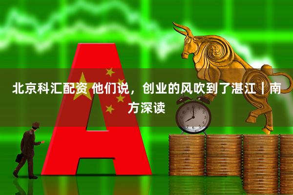 北京科汇配资 他们说，创业的风吹到了湛江｜南方深读