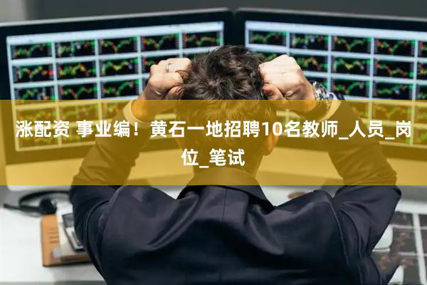 涨配资 事业编！黄石一地招聘10名教师_人员_岗位_笔试
