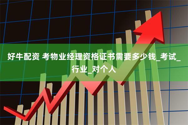 好牛配资 考物业经理资格证书需要多少钱_考试_行业_对个人