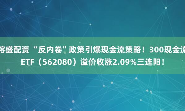 镕盛配资 “反内卷”政策引爆现金流策略！300现金流ETF（562080）溢价收涨2.09%三连阳！