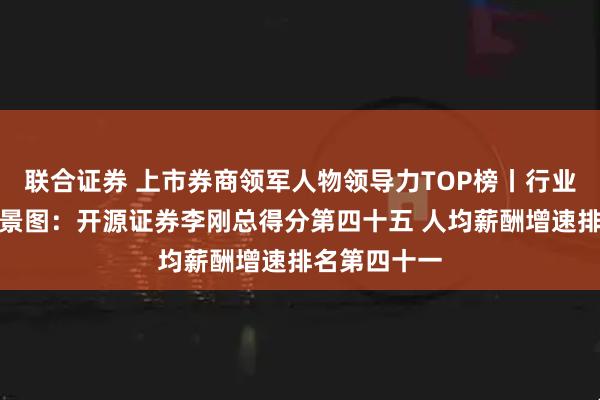 联合证券 上市券商领军人物领导力TOP榜丨行业数据评价全景图：开源证券李刚总得分第四十五 人均薪酬增速排名第四十一