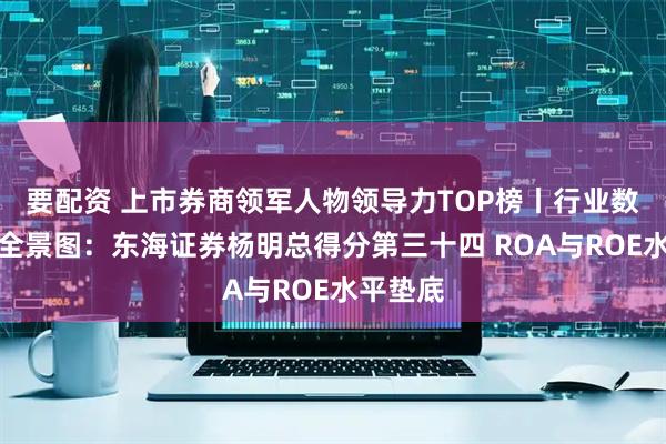 要配资 上市券商领军人物领导力TOP榜丨行业数据评价全景图：东海证券杨明总得分第三十四 ROA与ROE水平垫底