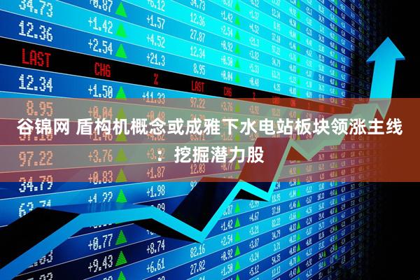 谷锦网 盾构机概念或成雅下水电站板块领涨主线：挖掘潜力股