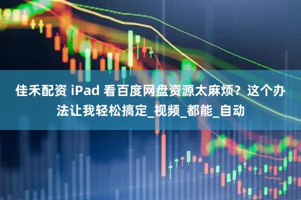 佳禾配资 iPad 看百度网盘资源太麻烦？这个办法让我轻松搞定_视频_都能_自动