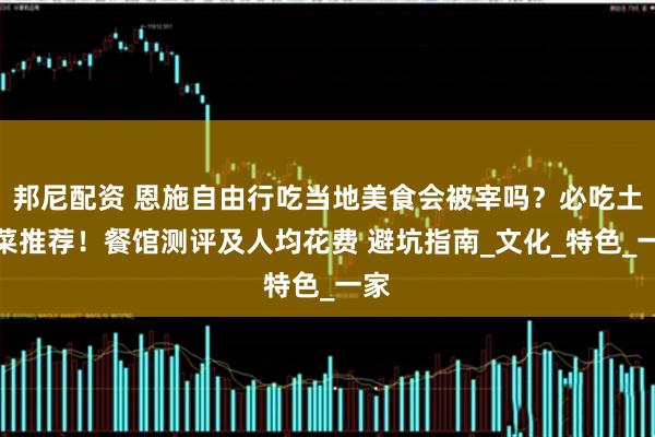 邦尼配资 恩施自由行吃当地美食会被宰吗？必吃土家菜推荐！餐馆测评及人均花费 避坑指南_文化_特色_一家
