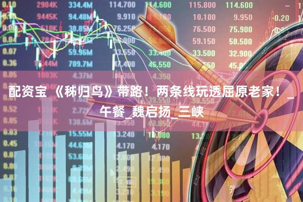 配资宝 《秭归鸟》带路！两条线玩透屈原老家！_午餐_魏启扬_三峡