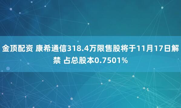 金顶配资 康希通信318.4万限售股将于11月17日解禁 占总股本0.7501%