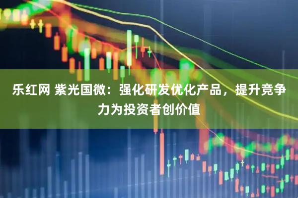 乐红网 紫光国微：强化研发优化产品，提升竞争力为投资者创价值