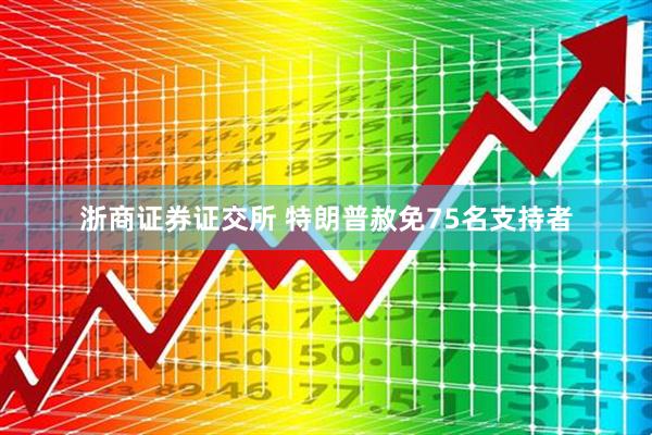 浙商证券证交所 特朗普赦免75名支持者