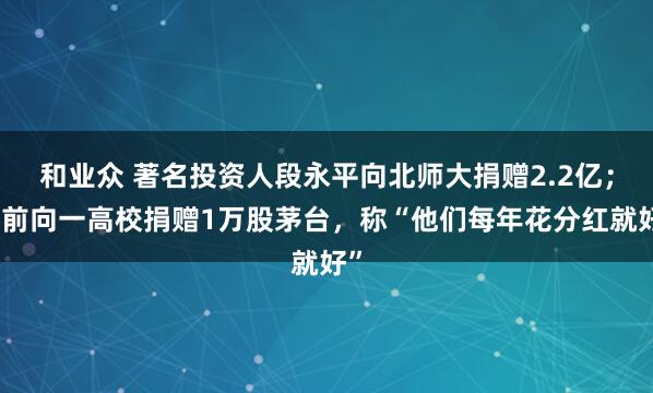 和业众 著名投资人段永平向北师大捐赠2.2亿；此前向一高校捐赠1万股茅台，称“他们每年花分红就好”