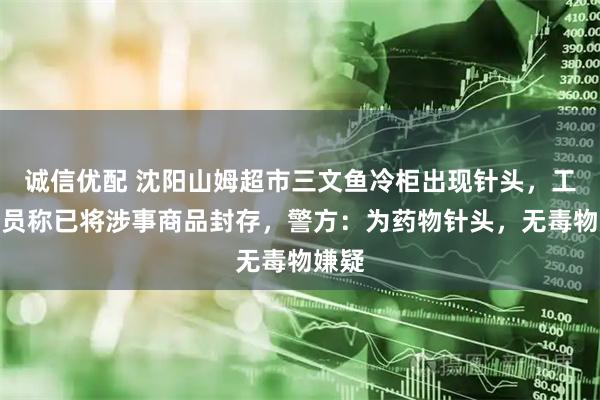 诚信优配 沈阳山姆超市三文鱼冷柜出现针头,工作人员称已将涉事商品封存,警方:为药物针头,无毒物嫌疑