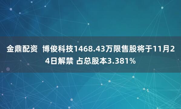 金鼎配资 博俊科技1468.43万限售股将于11月24日解禁 占总股本3.381%