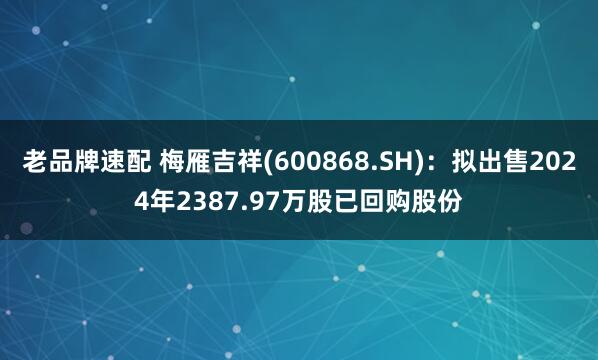 老品牌速配 梅雁吉祥(600868.SH)：拟出售2024年2387.97万股已回购股份