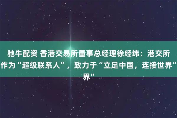 驰牛配资 香港交易所董事总经理徐经纬：港交所作为“超级联系人”，致力于“立足中国，连接世界”