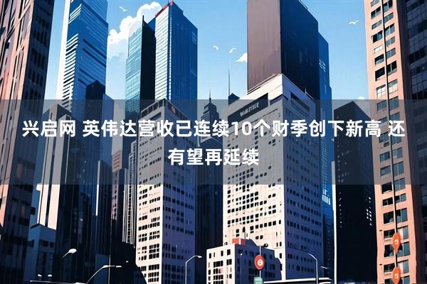 兴启网 英伟达营收已连续10个财季创下新高 还有望再延续