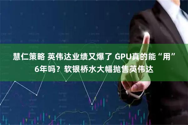 慧仁策略 英伟达业绩又爆了 GPU真的能“用”6年吗?软银桥水大幅抛售英伟达