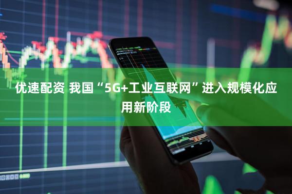 优速配资 我国“5G+工业互联网”进入规模化应用新阶段