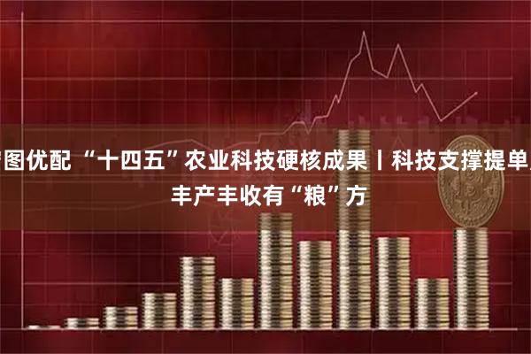 宏图优配 “十四五”农业科技硬核成果丨科技支撑提单产 丰产丰收有“粮”方
