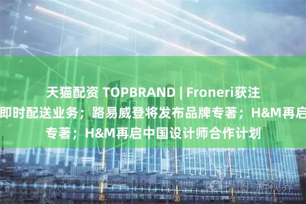天猫配资 TOPBRAND | Froneri获注资；京东物流拟收购即时配送业务；路易威登将发布品牌专著；H&M再启中国设计师合作计划