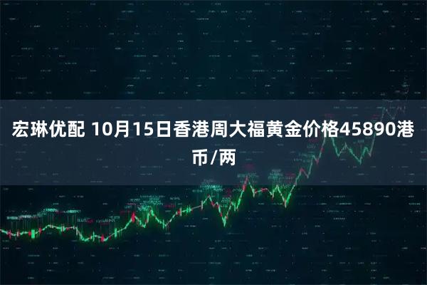 宏琳优配 10月15日香港周大福黄金价格45890港币/两