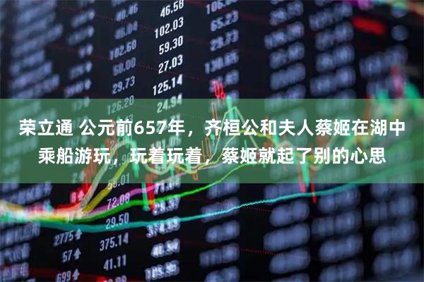 荣立通 公元前657年，齐桓公和夫人蔡姬在湖中乘船游玩，玩着玩着，蔡姬就起了别的心思