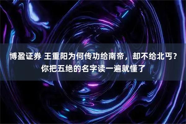 博盈证券 王重阳为何传功给南帝，却不给北丐？你把五绝的名字读一遍就懂了