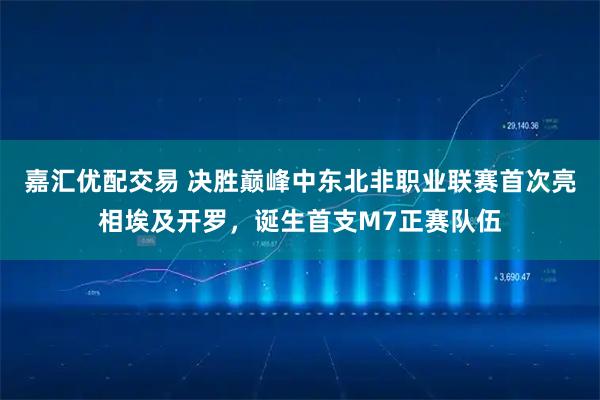 嘉汇优配交易 决胜巅峰中东北非职业联赛首次亮相埃及开罗，诞生首支M7正赛队伍