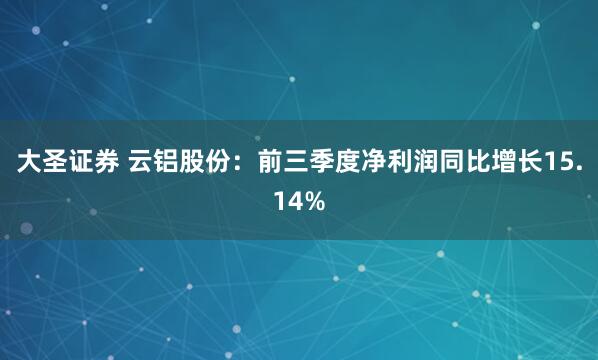 大圣证券 云铝股份：前三季度净利润同比增长15.14%