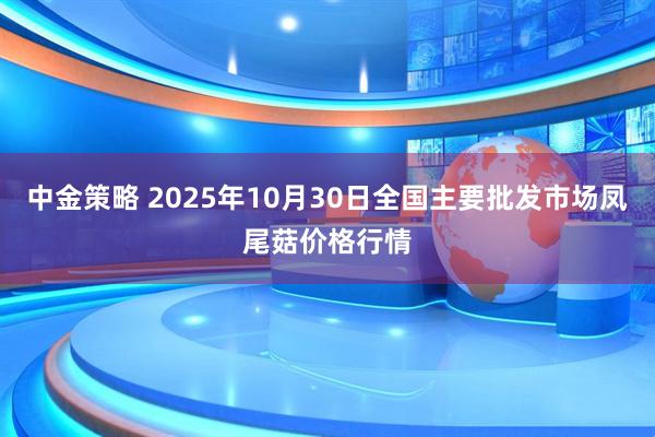 中金策略 2025年10月30日全国主要批发市场凤尾菇价格行情