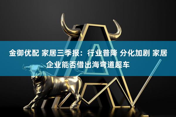 金御优配 家居三季报:行业普降 分化加剧 家居企业能否借出海弯道超车