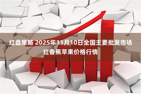 红盘策略 2025年11月10日全国主要批发市场红香蕉苹果价格行情