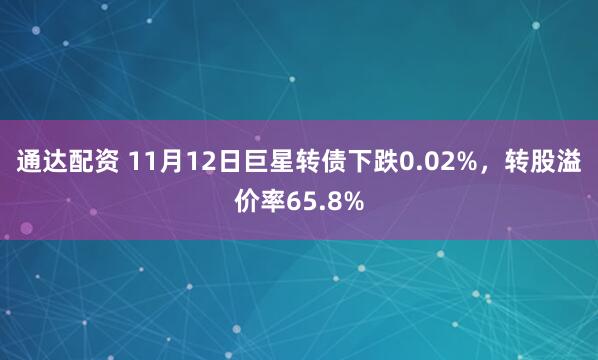 通达配资 11月12日巨星转债下跌0.02%,转股溢价率65.8%