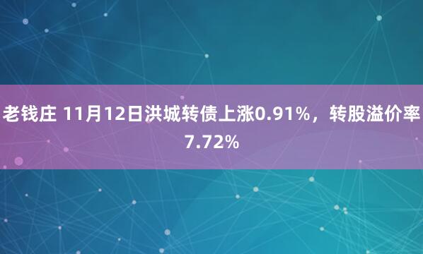 老钱庄 11月12日洪城转债上涨0.91%,转股溢价率7.72%