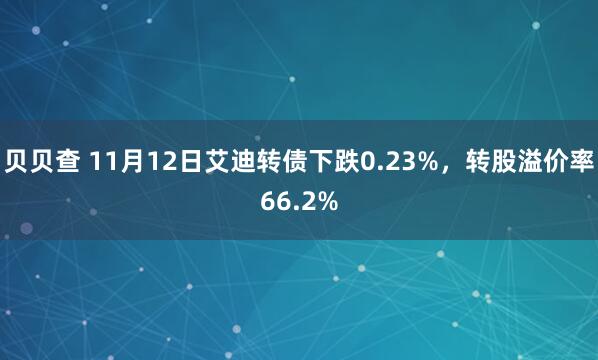 贝贝查 11月12日艾迪转债下跌0.23%,转股溢价率66.2%