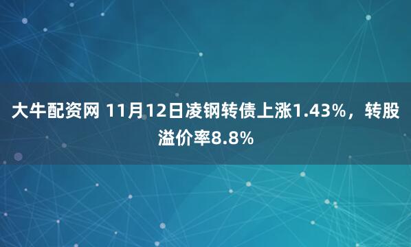 大牛配资网 11月12日凌钢转债上涨1.43%,转股溢价率8.8%