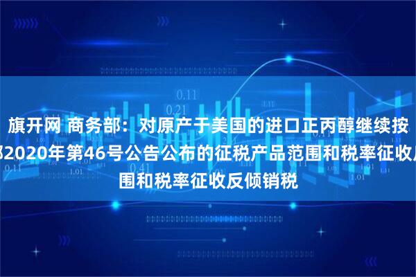 旗开网 商务部：对原产于美国的进口正丙醇继续按照商务部2020年第46号公告公布的征税产品范围和税率征收反倾销税