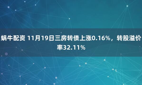蜗牛配资 11月19日三房转债上涨0.16%,转股溢价率32.11%