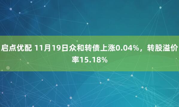 启点优配 11月19日众和转债上涨0.04%,转股溢价率15.18%