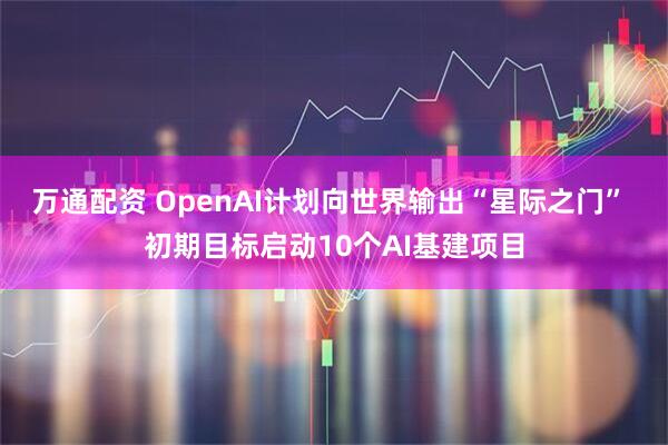 万通配资 OpenAI计划向世界输出“星际之门” 初期目标启动10个AI基建项目